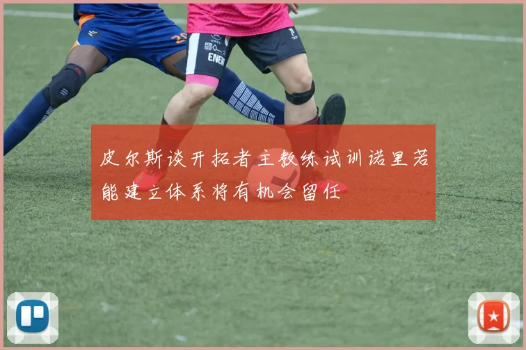 皮尔斯谈开拓者主教练试训诺里若能建立体系将有机会留任