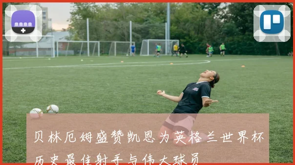贝林厄姆盛赞凯恩为英格兰世界杯历史最佳射手与伟大球员