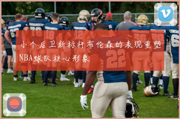 小个后卫新标杆布伦森的表现重塑NBA球队核心形象