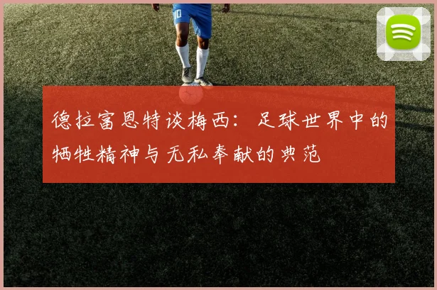德拉富恩特谈梅西：足球世界中的牺牲精神与无私奉献的典范