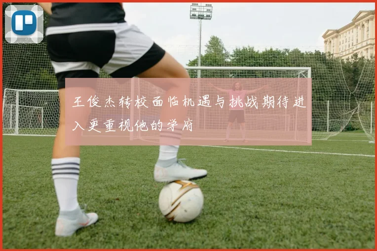 王俊杰转校面临机遇与挑战期待进入更重视他的学府
