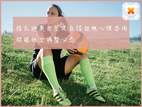 格瓦迪奥尔坚定自信拒绝心理咨询称能独立调整心态