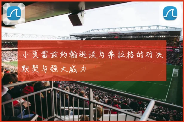 小莫雷兹约翰逊谈与弗拉格的对决默契与强大威力