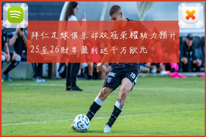 拜仁足球俱乐部双冠荣耀助力预计25至26财年盈利达千万欧元