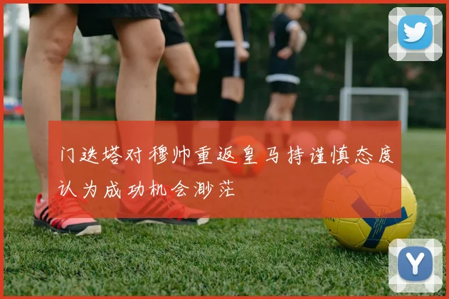 门迭塔对穆帅重返皇马持谨慎态度认为成功机会渺茫