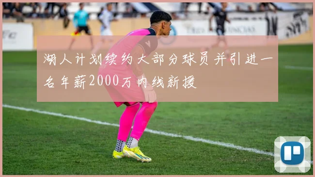 湖人计划续约大部分球员并引进一名年薪2000万内线新援