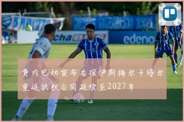 费内巴切宣布名宿伊斯梅尔卡塔尔重返执教合同延续至2027年