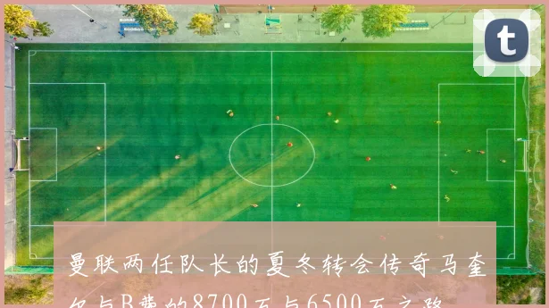 曼联两任队长的夏冬转会传奇马奎尔与B费的8700万与6500万之路