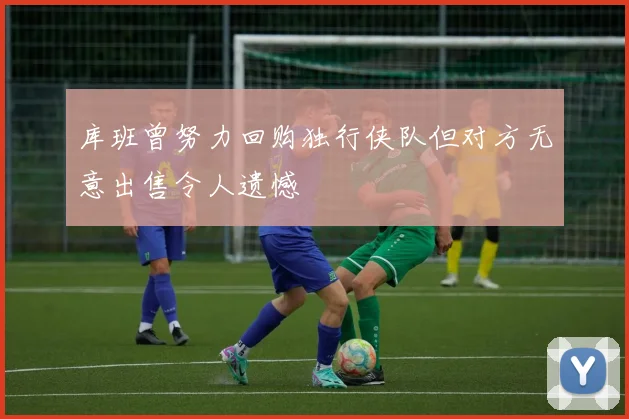 库班曾努力回购独行侠队但对方无意出售令人遗憾