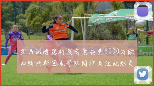 罗马诺透露科莫有意花费6000万欧回购帕斯国米等队同样关注此球员
