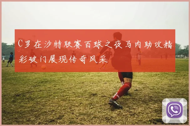 C罗在沙特联赛百球之夜马内助攻精彩破门展现传奇风采