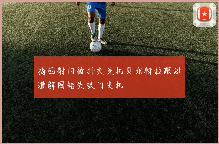 梅西射门被扑失良机贝尔特拉跟进遭解围错失破门良机