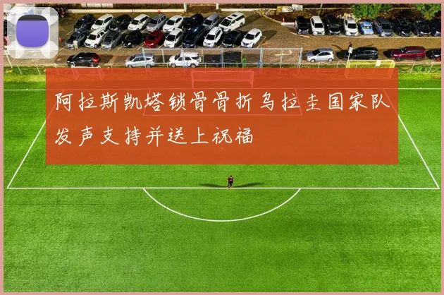阿拉斯凯塔锁骨骨折乌拉圭国家队发声支持并送上祝福