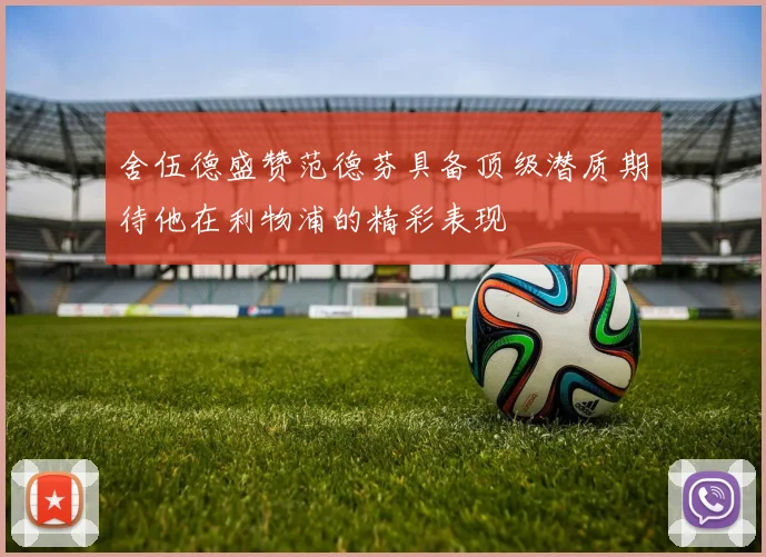 舍伍德盛赞范德芬具备顶级潜质期待他在利物浦的精彩表现