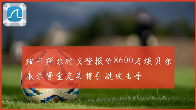 纽卡斯尔对戈登报价8600万埃贝尔表示资金充足将引进攻击手