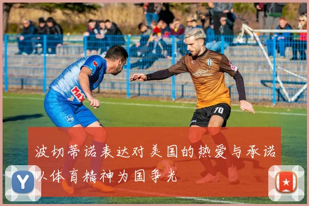 波切蒂诺表达对美国的热爱与承诺以体育精神为国争光
