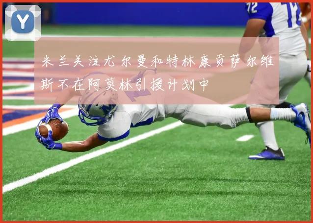 米兰关注尤尔曼和特林康贡萨尔维斯不在阿莫林引援计划中