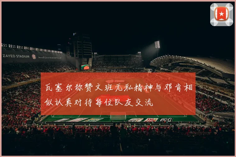 瓦塞尔称赞文班无私精神与邓肯相似认真对待每位队友交流