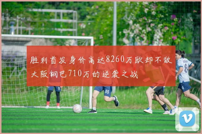 胜利首发身价高达8260万欧却不敌大阪钢巴710万的逆袭之战