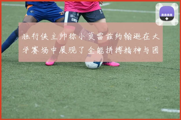 独行侠主帅称小莫雷兹约翰逊在大学赛场中展现了全能拼搏精神与团队奉献精神