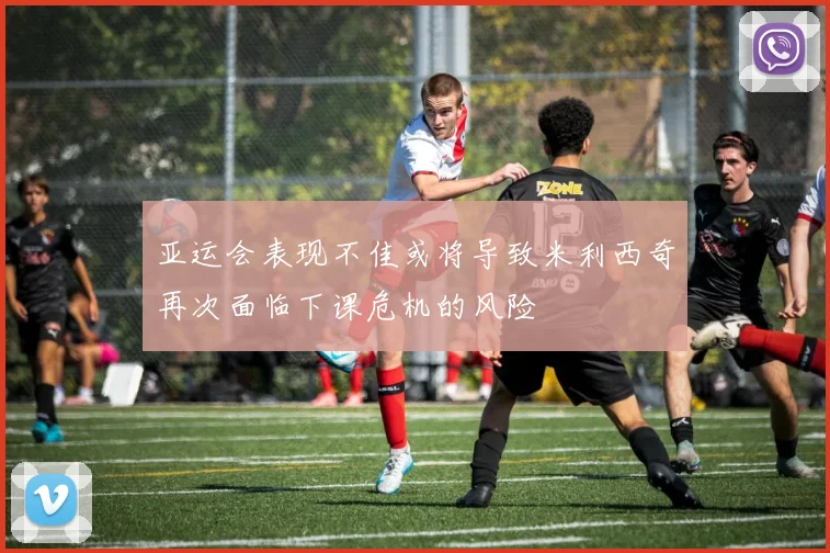 亚运会表现不佳或将导致米利西奇再次面临下课危机的风险