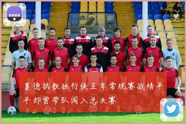 基德执教独行侠五年常规赛战绩平平却曾带队闯入总决赛