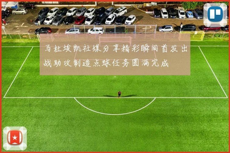 马杜埃凯社媒分享精彩瞬间首发出战助攻制造点球任务圆满完成