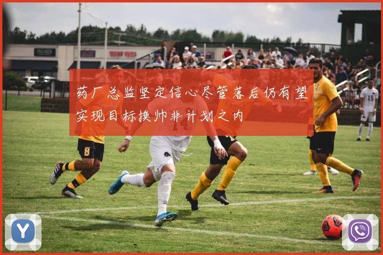 药厂总监坚定信心尽管落后仍有望实现目标换帅非计划之内