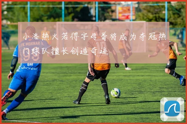 小洛热火若得字母哥将成为夺冠热门球队擅长创造奇迹