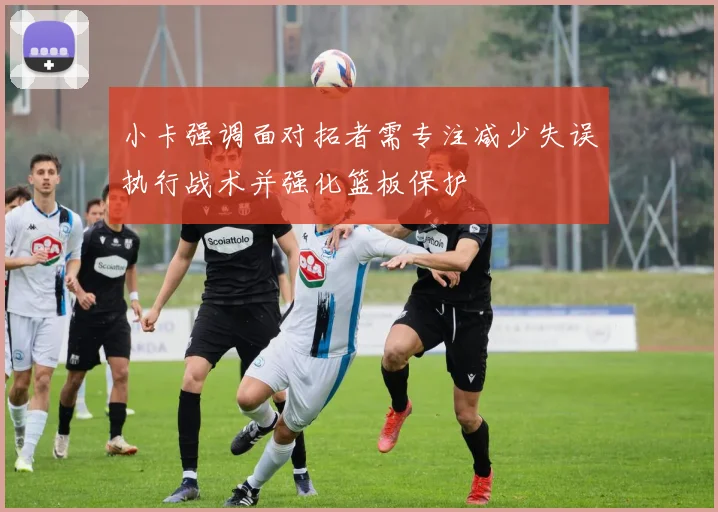小卡强调面对拓者需专注减少失误执行战术并强化篮板保护