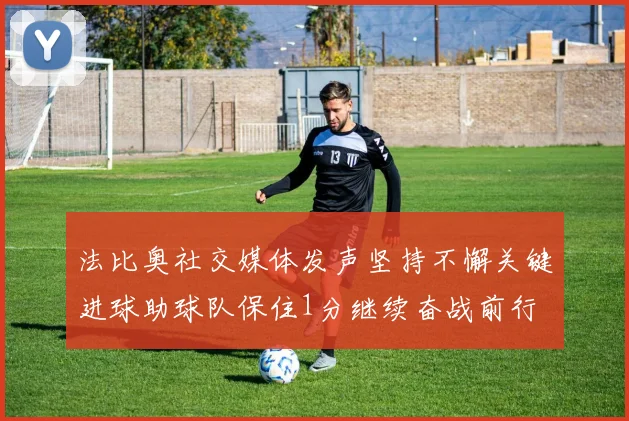 法比奥社交媒体发声坚持不懈关键进球助球队保住1分继续奋战前行