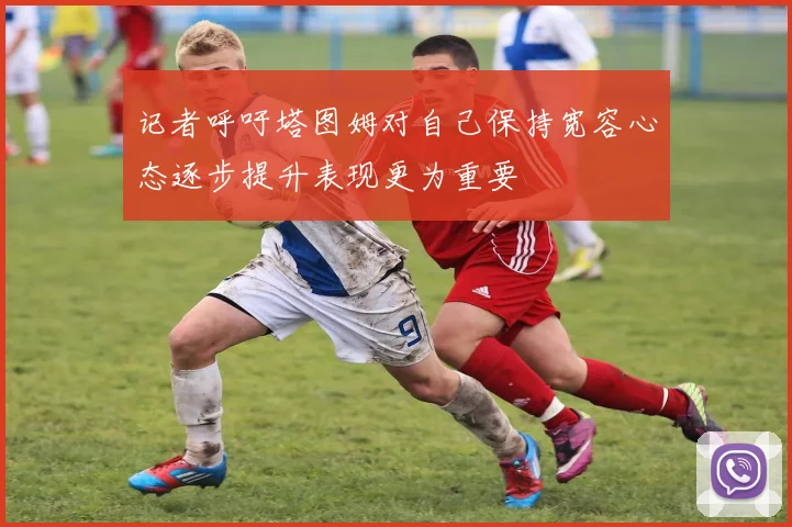 记者呼吁塔图姆对自己保持宽容心态逐步提升表现更为重要