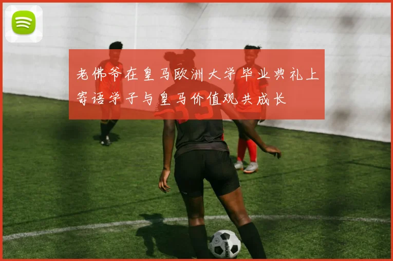 老佛爷在皇马欧洲大学毕业典礼上寄语学子与皇马价值观共成长
